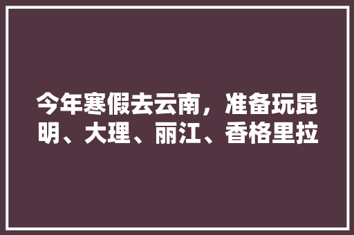 今年寒假去云南，准备玩昆明、大理、丽江、香格里拉，7天左右，有什么好的攻略和建议吗？梅里雪山会封山吗「云南旅游攻略十五天最新消息」 今年寒假去云南，准备玩昆明、大理、丽江、香格里拉，7天左右，有什么好的攻略和建议吗？梅里雪山会封山吗「云南旅游攻略十五天最新消息」 手机电脑