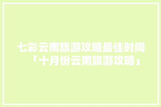 七彩云南旅游攻略最佳时间「十月份云南旅游攻略」 七彩云南旅游攻略最佳时间「十月份云南旅游攻略」 健康母婴