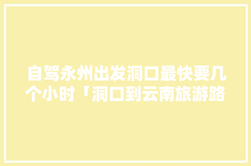自驾永州出发洞口最快要几个小时「洞口到云南旅游路线攻略图」 自驾永州出发洞口最快要几个小时「洞口到云南旅游路线攻略图」 健康母婴