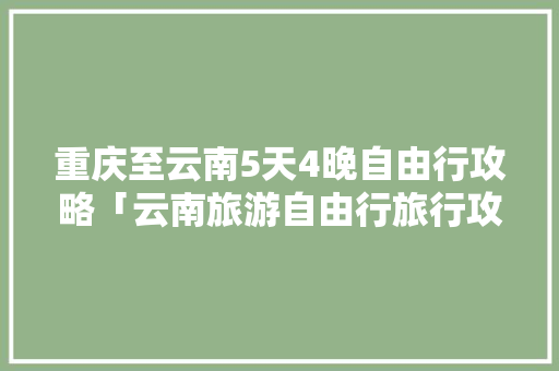 重庆至云南5天4晚自由行攻略「云南旅游自由行旅行攻略图」 重庆至云南5天4晚自由行攻略「云南旅游自由行旅行攻略图」 旅游攻略