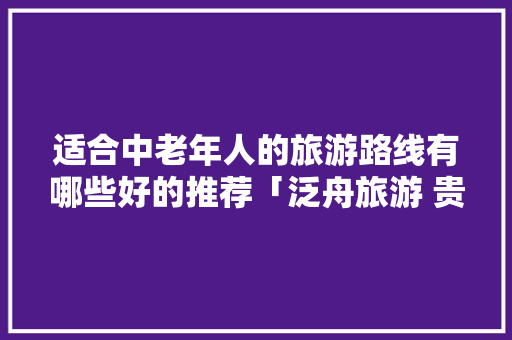 适合中老年人的旅游路线有哪些好的推荐「泛舟旅游 贵州」 适合中老年人的旅游路线有哪些好的推荐「泛舟旅游 贵州」 时尚穿搭