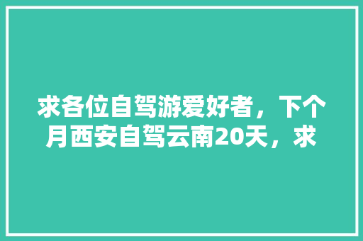 求各位自驾游爱好者，下个月西安自驾云南20天，求最佳线路，怎么规划合适「西安跟团云南7日游」 求各位自驾游爱好者，下个月西安自驾云南20天，求最佳线路，怎么规划合适「西安跟团云南7日游」 手机电脑