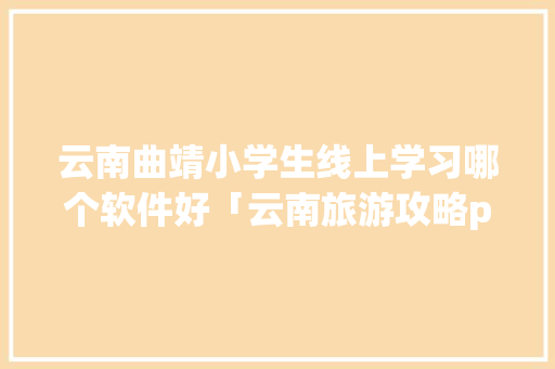 云南曲靖小学生线上学习哪个软件好「云南旅游攻略ppt模板」 云南曲靖小学生线上学习哪个软件好「云南旅游攻略ppt模板」 手机电脑