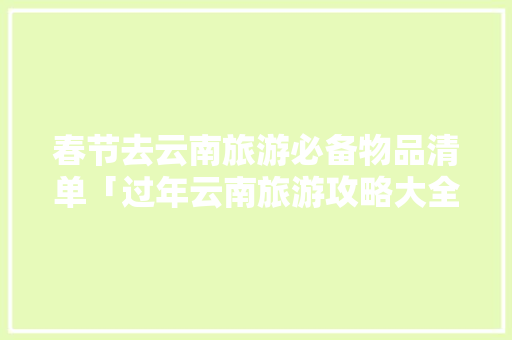 春节去云南旅游必备物品清单「过年云南旅游攻略大全图片」 春节去云南旅游必备物品清单「过年云南旅游攻略大全图片」 时尚穿搭