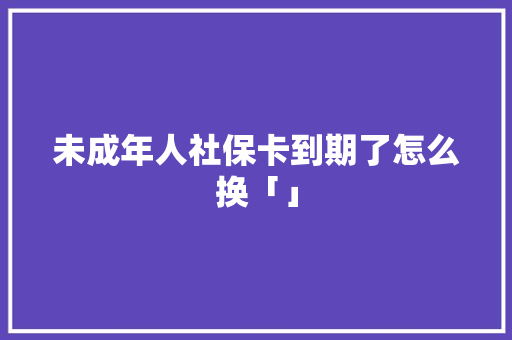 未成年人社保卡到期了怎么换「」 未成年人社保卡到期了怎么换「」 手机电脑