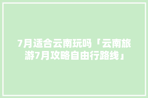 7月适合云南玩吗「云南旅游7月攻略自由行路线」 7月适合云南玩吗「云南旅游7月攻略自由行路线」 美食菜谱