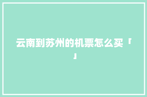 云南到苏州的机票怎么买「」 云南到苏州的机票怎么买「」 汽车常识