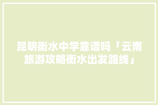 昆明衡水中学靠谱吗「云南旅游攻略衡水出发路线」 昆明衡水中学靠谱吗「云南旅游攻略衡水出发路线」 健康母婴