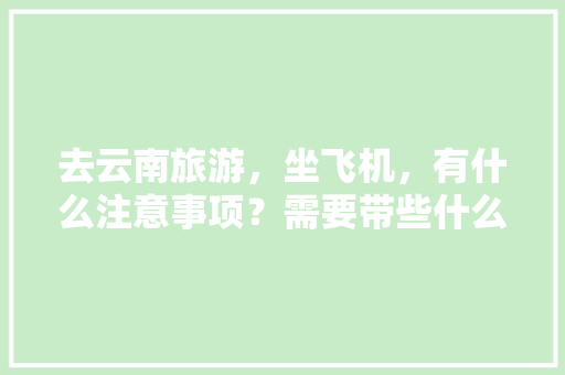 去云南旅游，坐飞机，有什么注意事项？需要带些什么东西「云南旅游乘飞机攻略图」 去云南旅游，坐飞机，有什么注意事项？需要带些什么东西「云南旅游乘飞机攻略图」 教育法律