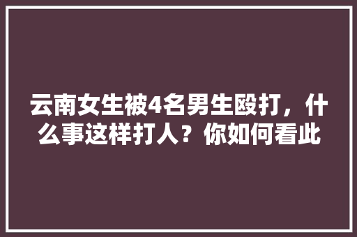 云南女生被4名男生殴打，什么事这样打人？你如何看此事「5月1日去云南旅游攻略图」 云南女生被4名男生殴打，什么事这样打人？你如何看此事「5月1日去云南旅游攻略图」 手机电脑
