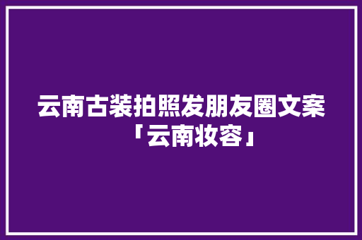 云南古装拍照发朋友圈文案「云南妆容」 云南古装拍照发朋友圈文案「云南妆容」 旅游攻略