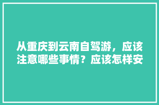 从重庆到云南自驾游，应该注意哪些事情？应该怎样安排路线「重庆云南旅游攻略自助游」 从重庆到云南自驾游，应该注意哪些事情？应该怎样安排路线「重庆云南旅游攻略自助游」 时尚穿搭