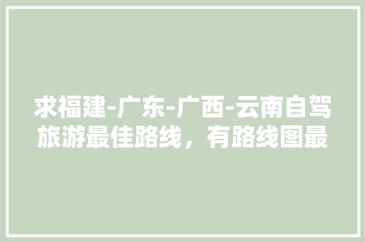 求福建-广东-广西-云南自驾旅游最佳路线，有路线图最好「福建去云南旅游线路」 求福建-广东-广西-云南自驾旅游最佳路线，有路线图最好「福建去云南旅游线路」 时尚穿搭