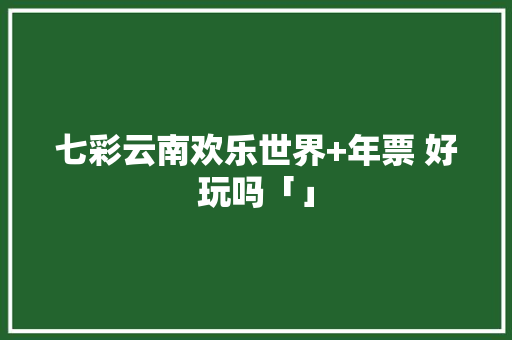 七彩云南欢乐世界+年票 好玩吗「」 七彩云南欢乐世界+年票 好玩吗「」 教育法律