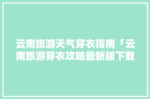 云南旅游天气穿衣指南「云南旅游穿衣攻略最新版下载」 云南旅游天气穿衣指南「云南旅游穿衣攻略最新版下载」 教育法律