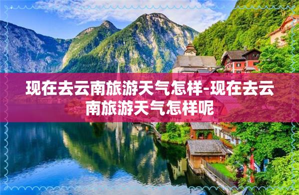 12月份去云南旅游天气适合吗「云南旅游全攻略最近天气如何」 汽车常识 12月份去云南旅游天气适合吗「云南旅游全攻略最近天气如何」 12月份去云南旅游天气适合吗「云南旅游全攻略最近天气如何」 汽车常识