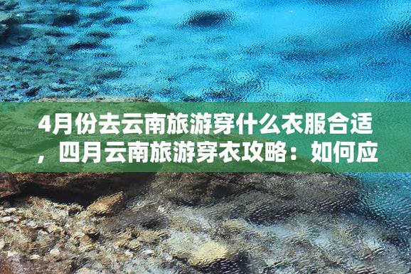 4月云南旅游需要准备什么物品和衣服呢「云南旅游攻略4月3天免费」 时尚穿搭 4月云南旅游需要准备什么物品和衣服呢「云南旅游攻略4月3天免费」 4月云南旅游需要准备什么物品和衣服呢「云南旅游攻略4月3天免费」 时尚穿搭