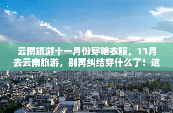 十一月份去云南旅游要注意什么,气候好吗,应穿什么衣服去好些?谢谢「云南旅游攻略10-11月份天气查询」 旅游攻略 十一月份去云南旅游要注意什么,气候好吗,应穿什么衣服去好些?谢谢「云南旅游攻略10-11月份天气查询」 十一月份去云南旅游要注意什么,气候好吗,应穿什么衣服去好些?谢谢「云南旅游攻略10-11月份天气查询」 旅游攻略