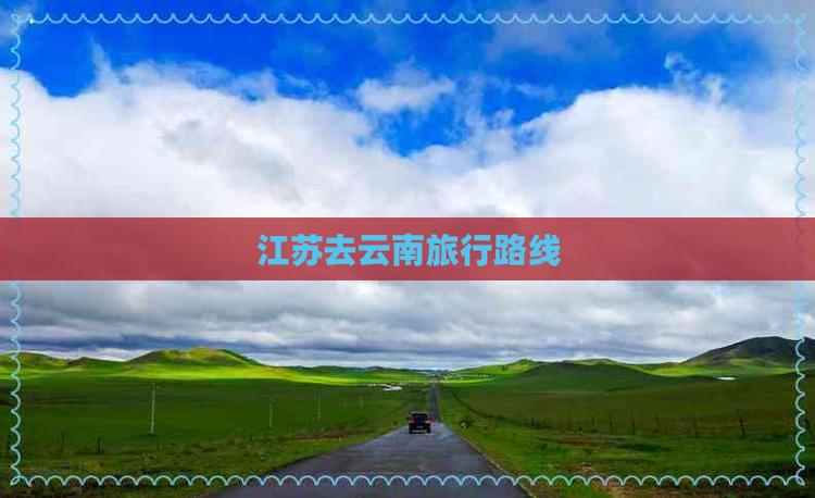 云南在江苏哪个方向「江苏自驾云南旅游最佳路线行程」 健康母婴 云南在江苏哪个方向「江苏自驾云南旅游最佳路线行程」 云南在江苏哪个方向「江苏自驾云南旅游最佳路线行程」 健康母婴